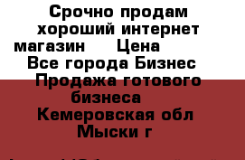 Срочно продам хороший интернет магазин.  › Цена ­ 4 600 - Все города Бизнес » Продажа готового бизнеса   . Кемеровская обл.,Мыски г.